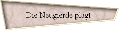 Die Neugierde plagt!